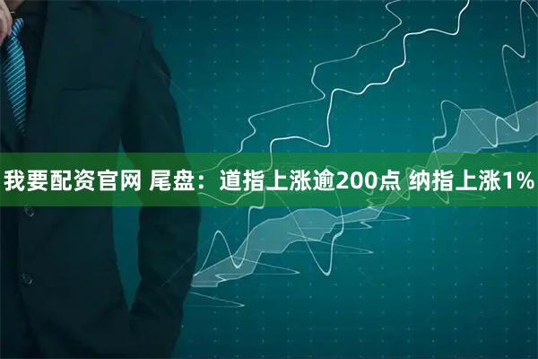我要配资官网 尾盘：道指上涨逾200点 纳指上涨1%