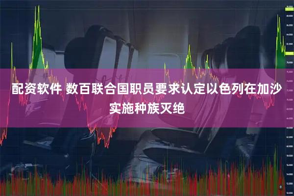 配资软件 数百联合国职员要求认定以色列在加沙实施种族灭绝
