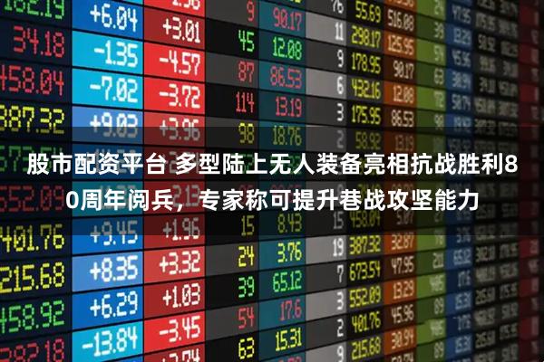 股市配资平台 多型陆上无人装备亮相抗战胜利80周年阅兵，专家称可提升巷战攻坚能力