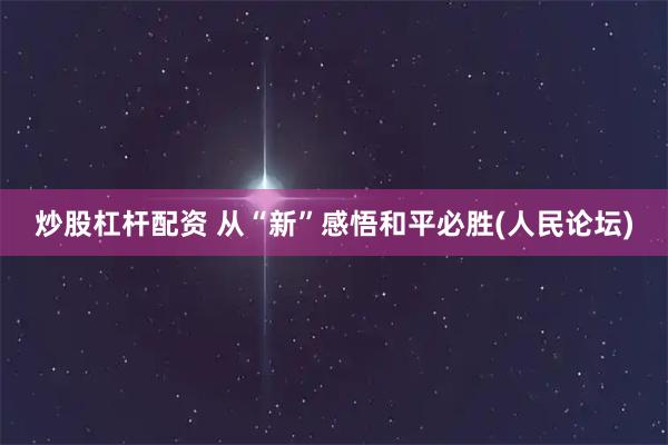 炒股杠杆配资 从“新”感悟和平必胜(人民论坛)
