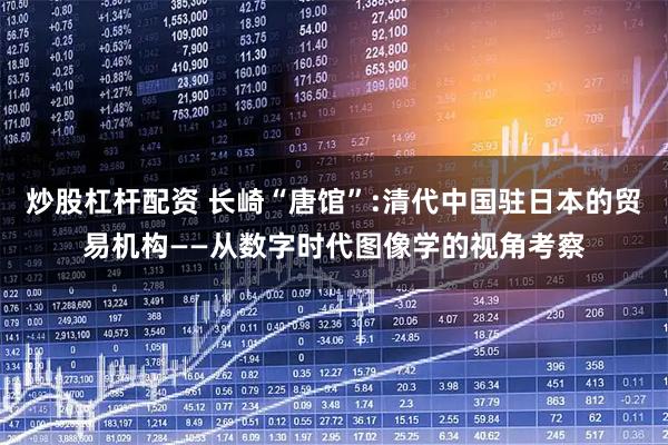 炒股杠杆配资 长崎“唐馆”:清代中国驻日本的贸易机构——从数字时代图像学的视角考察