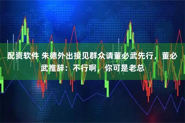 配资软件 朱德外出接见群众请董必武先行，董必武推辞：不行啊，你可是老总