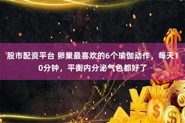 股市配资平台 卵巢最喜欢的6个瑜伽动作，每天10分钟，平衡内分泌气色都好了