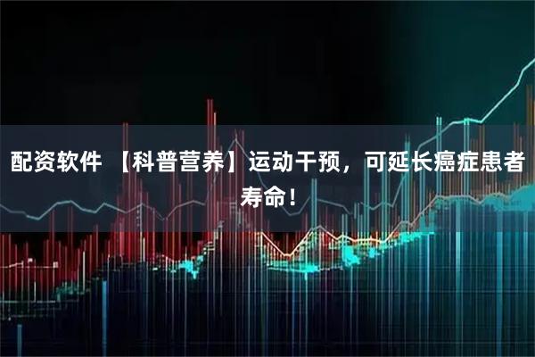配资软件 【科普营养】运动干预，可延长癌症患者寿命！