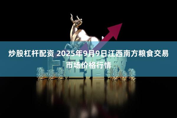 炒股杠杆配资 2025年9月9日江西南方粮食交易市场价格行情