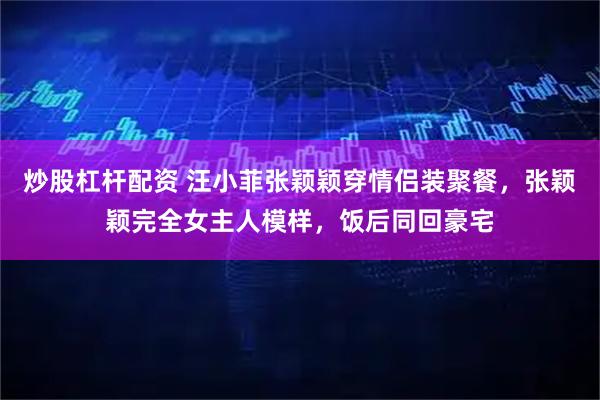 炒股杠杆配资 汪小菲张颖颖穿情侣装聚餐，张颖颖完全女主人模样，饭后同回豪宅