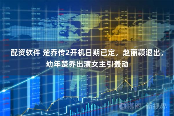 配资软件 楚乔传2开机日期已定，赵丽颖退出，幼年楚乔出演女主引轰动