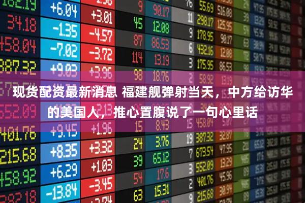 现货配资最新消息 福建舰弹射当天，中方给访华的美国人，推心置腹说了一句心里话