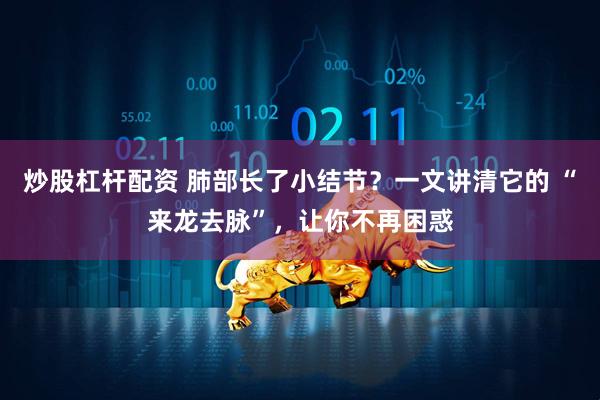 炒股杠杆配资 肺部长了小结节？一文讲清它的 “来龙去脉”，让你不再困惑