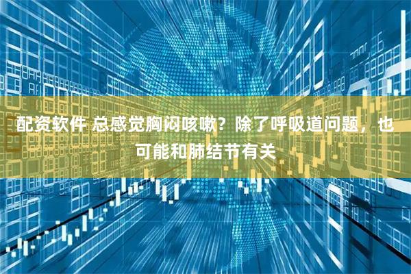 配资软件 总感觉胸闷咳嗽？除了呼吸道问题，也可能和肺结节有关