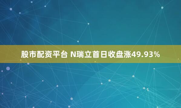 股市配资平台 N瑞立首日收盘涨49.93%