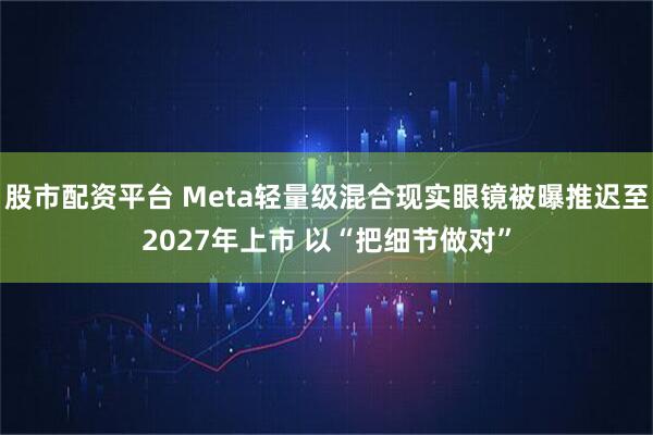 股市配资平台 Meta轻量级混合现实眼镜被曝推迟至2027年上市 以“把细节做对”
