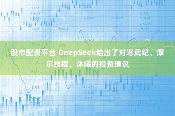 股市配资平台 DeepSeek给出了对寒武纪、摩尔线程、沐曦的投资建议