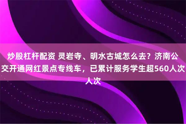 炒股杠杆配资 灵岩寺、明水古城怎么去？济南公交开通网红景点专线车，已累计服务学生超560人次