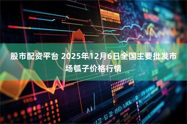 股市配资平台 2025年12月6日全国主要批发市场瓠子价格行情