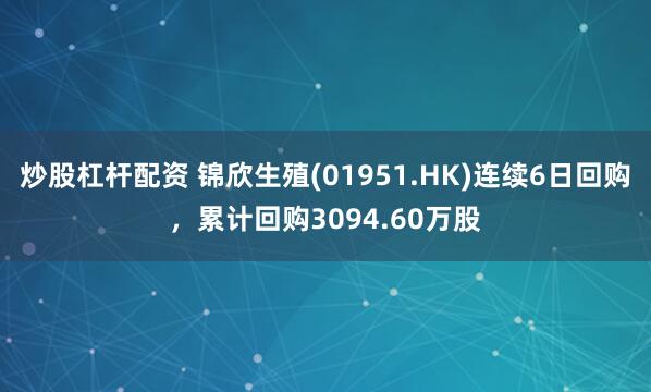 炒股杠杆配资 锦欣生殖(01951.HK)连续6日回购，累计回购3094.60万股