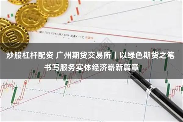 炒股杠杆配资 广州期货交易所丨以绿色期货之笔 书写服务实体经济崭新篇章