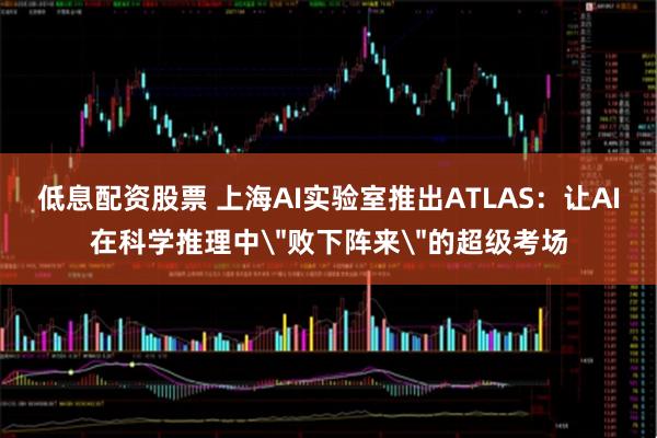 低息配资股票 上海AI实验室推出ATLAS：让AI在科学推理中＂败下阵来＂的超级考场