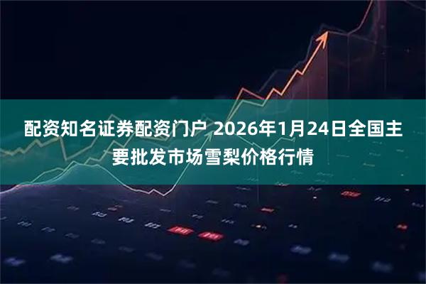 配资知名证券配资门户 2026年1月24日全国主要批发市场雪梨价格行情