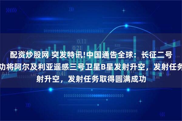 配资炒股网 突发特讯!中国通告全球：长征二号丙运载火箭成功将阿尔及利亚遥感三号卫星B星发射升空，发射任务取得圆满成功
