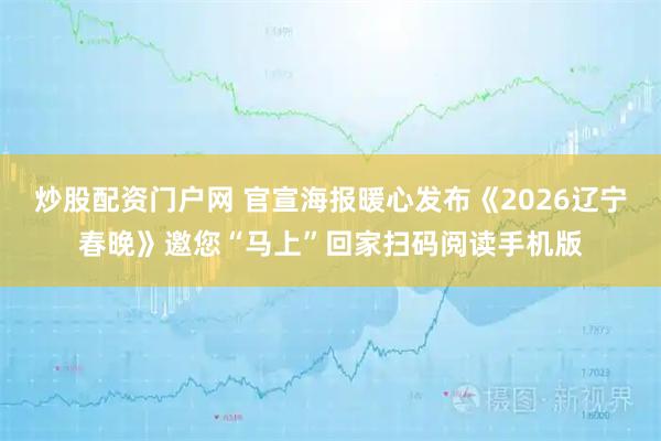 炒股配资门户网 官宣海报暖心发布《2026辽宁春晚》邀您“马上”回家扫码阅读手机版
