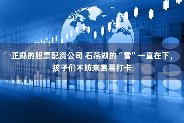 正规的股票配资公司 石燕湖的“雪”一直在下，孩子们不妨来赏雪打卡