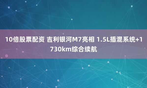 10倍股票配资 吉利银河M7亮相 1.5L插混系统+1730km综合续航