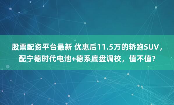股票配资平台最新 优惠后11.5万的轿跑SUV，配宁德时代电池+德系底盘调校，值不值？