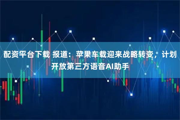 配资平台下载 报道：苹果车载迎来战略转变，计划开放第三方语音AI助手