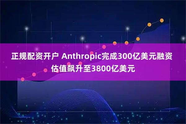 正规配资开户 Anthropic完成300亿美元融资 估值飙升至3800亿美元