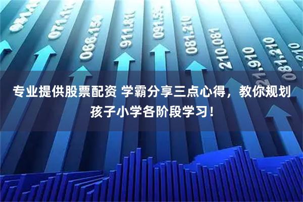 专业提供股票配资 学霸分享三点心得，教你规划孩子小学各阶段学习！