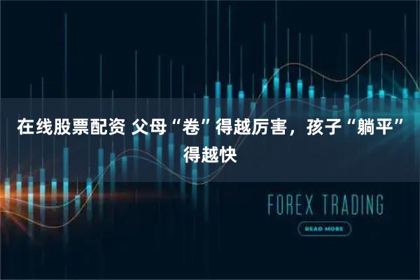 在线股票配资 父母“卷”得越厉害，孩子“躺平”得越快