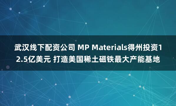 武汉线下配资公司 MP Materials得州投资12.5亿美元 打造美国稀土磁铁最大产能基地