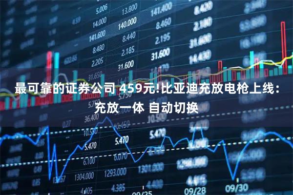 最可靠的证券公司 459元!比亚迪充放电枪上线：充放一体 自动切换