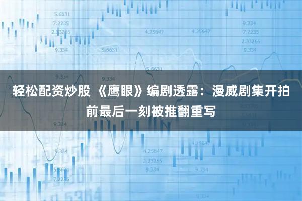 轻松配资炒股 《鹰眼》编剧透露：漫威剧集开拍前最后一刻被推翻重写