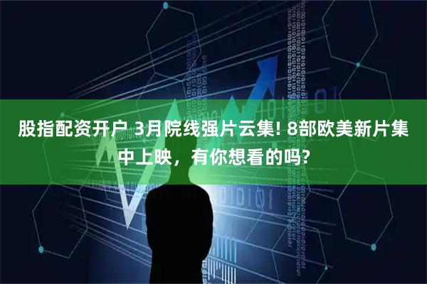 股指配资开户 3月院线强片云集! 8部欧美新片集中上映，有你想看的吗?