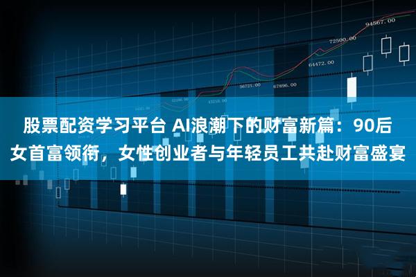 股票配资学习平台 AI浪潮下的财富新篇：90后女首富领衔，女性创业者与年轻员工共赴财富盛宴