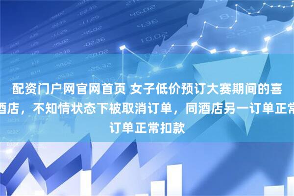 配资门户网官网首页 女子低价预订大赛期间的喜来登酒店，不知情状态下被取消订单，同酒店另一订单正常扣款
