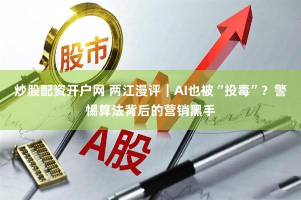 炒股配资开户网 两江漫评｜AI也被“投毒”？警惕算法背后的营销黑手