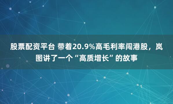 股票配资平台 带着20.9%高毛利率闯港股，岚图讲了一个“高质增长”的故事