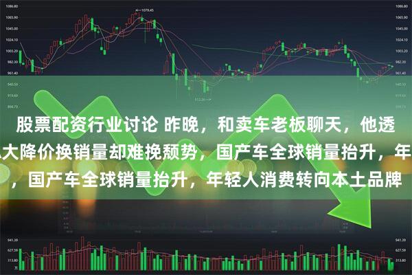股票配资行业讨论 昨晚，和卖车老板聊天，他透露三个内幕消息，BBA大降价换销量却难挽颓势，国产车全球销量抬升，年轻人消费转向本土品牌