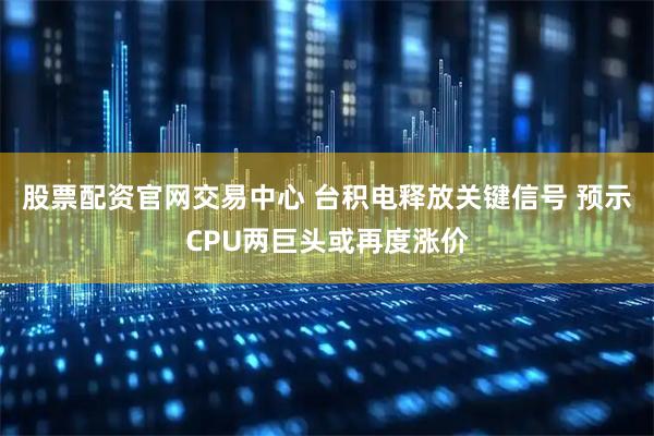 股票配资官网交易中心 台积电释放关键信号 预示CPU两巨头或再度涨价