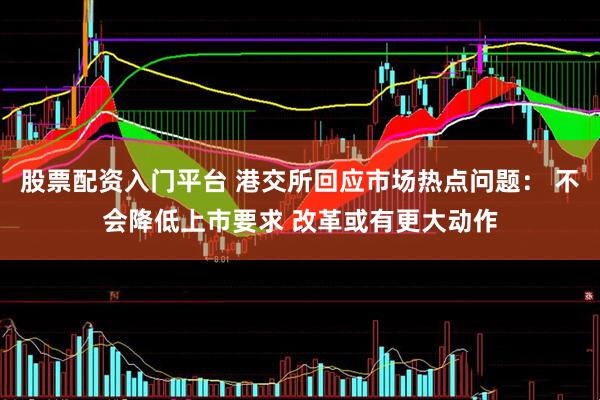 股票配资入门平台 港交所回应市场热点问题： 不会降低上市要求 改革或有更大动作