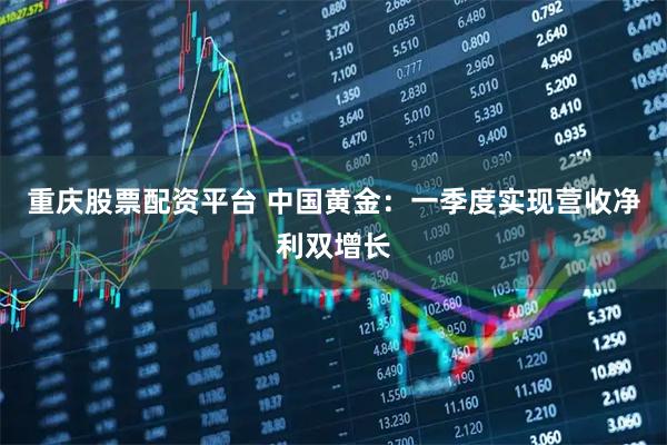 重庆股票配资平台 中国黄金：一季度实现营收净利双增长