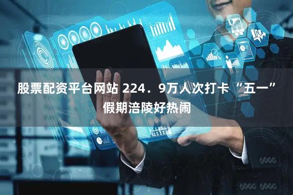 股票配资平台网站 224．9万人次打卡 “五一”假期涪陵好热闹
