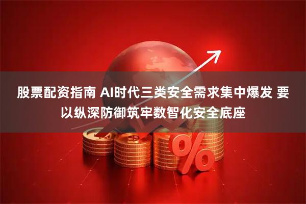 股票配资指南 AI时代三类安全需求集中爆发 要以纵深防御筑牢数智化安全底座