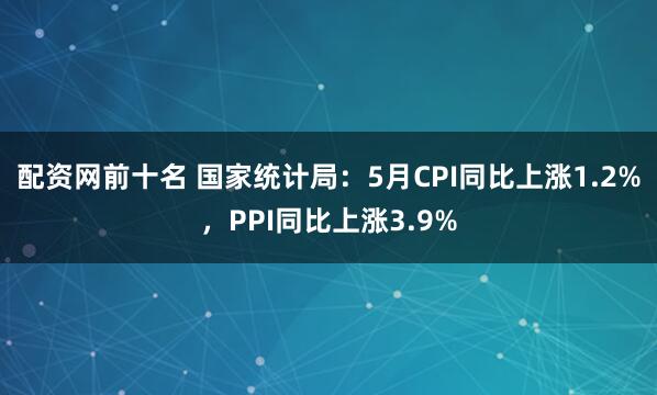 配资网前十名 国家统计局：5月CPI同比上涨1.2%，PPI同比上涨3.9%