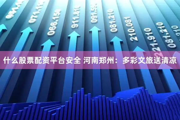 什么股票配资平台安全 河南郑州：多彩文旅送清凉