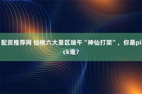 配资推荐网 仙桃六大景区端午“神仙打架”，你最pick谁？