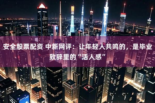 安全股票配资 中新网评：让年轻人共鸣的，是毕业致辞里的“活人感”